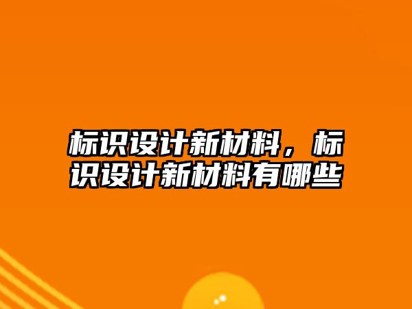 標識設(shè)計新材料，標識設(shè)計新材料有哪些