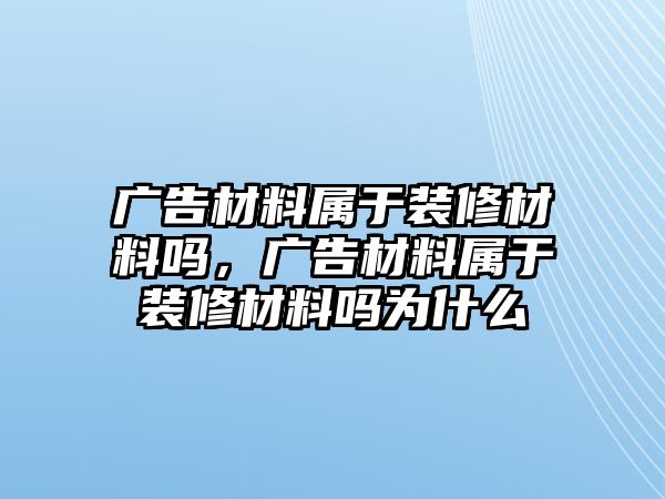 廣告材料屬于裝修材料嗎，廣告材料屬于裝修材料嗎為什么