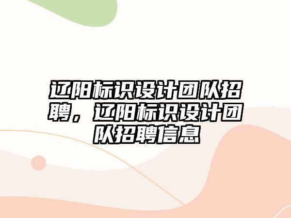 遼陽標識設計團隊招聘，遼陽標識設計團隊招聘信息