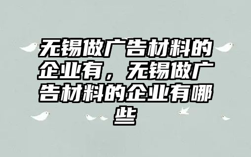 無(wú)錫做廣告材料的企業(yè)有，無(wú)錫做廣告材料的企業(yè)有哪些