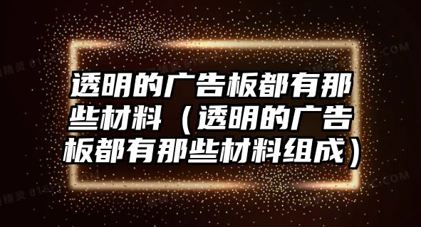 透明的廣告板都有那些材料（透明的廣告板都有那些材料組成）