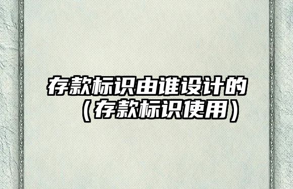 存款標(biāo)識(shí)由誰(shuí)設(shè)計(jì)的（存款標(biāo)識(shí)使用）