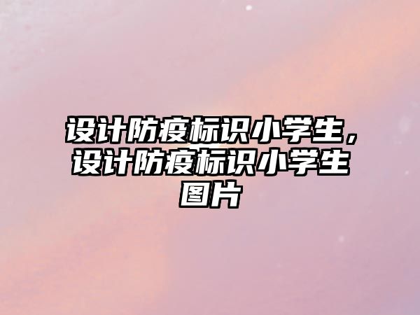 設(shè)計防疫標(biāo)識小學(xué)生，設(shè)計防疫標(biāo)識小學(xué)生圖片