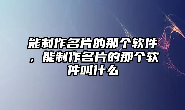 能制作名片的那個(gè)軟件，能制作名片的那個(gè)軟件叫什么