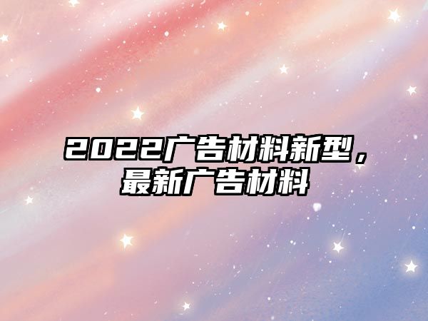 2022廣告材料新型，最新廣告材料