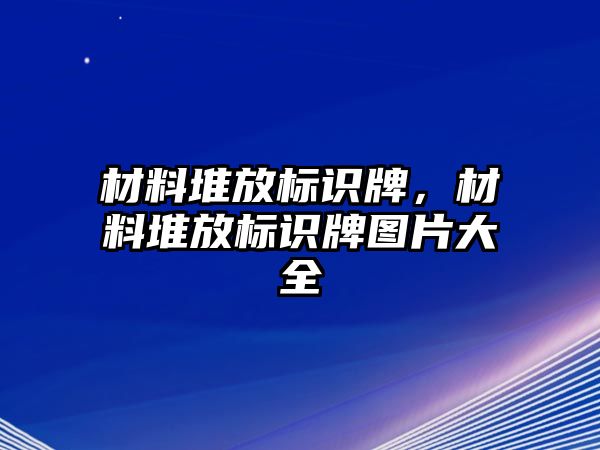 材料堆放標(biāo)識(shí)牌，材料堆放標(biāo)識(shí)牌圖片大全