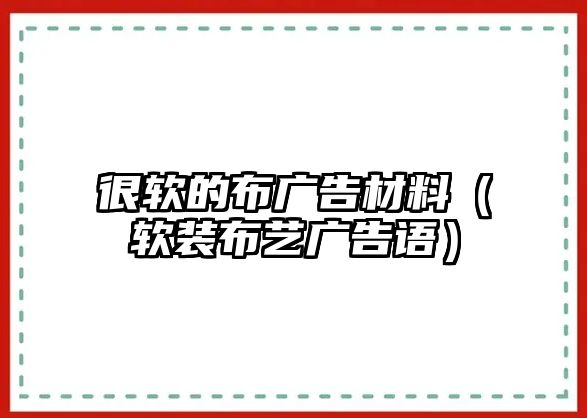 很軟的布廣告材料（軟裝布藝廣告語(yǔ)）