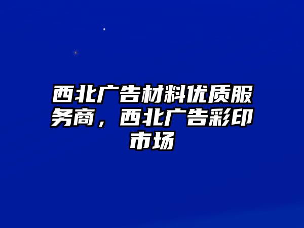 西北廣告材料優(yōu)質(zhì)服務(wù)商，西北廣告彩印市場