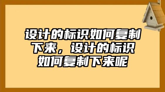 設(shè)計的標(biāo)識如何復(fù)制下來，設(shè)計的標(biāo)識如何復(fù)制下來呢