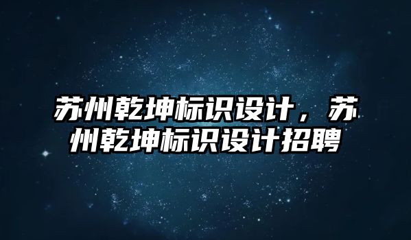 蘇州乾坤標識設(shè)計，蘇州乾坤標識設(shè)計招聘