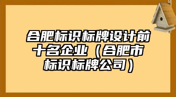 合肥標(biāo)識(shí)標(biāo)牌設(shè)計(jì)前十名企業(yè)（合肥市標(biāo)識(shí)標(biāo)牌公司）