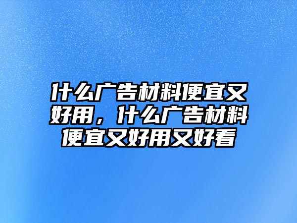 什么廣告材料便宜又好用，什么廣告材料便宜又好用又好看