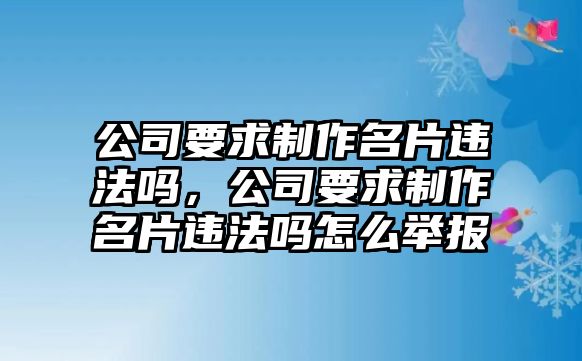 公司要求制作名片違法嗎，公司要求制作名片違法嗎怎么舉報(bào)