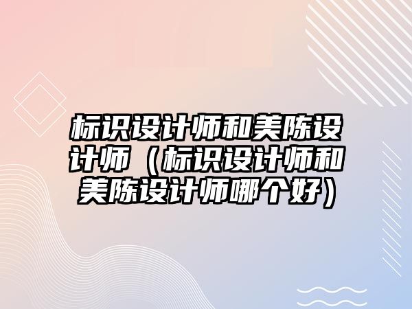 標識設計師和美陳設計師（標識設計師和美陳設計師哪個好）