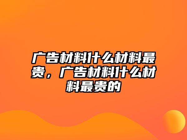 廣告材料什么材料最貴，廣告材料什么材料最貴的