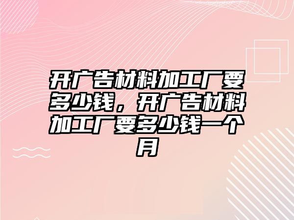 開廣告材料加工廠要多少錢，開廣告材料加工廠要多少錢一個月