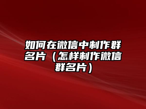 如何在微信中制作群名片（怎樣制作微信群名片）