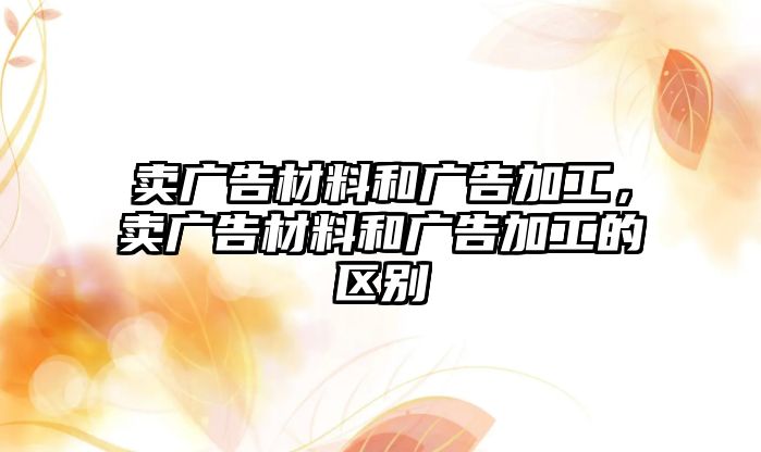 賣廣告材料和廣告加工，賣廣告材料和廣告加工的區(qū)別