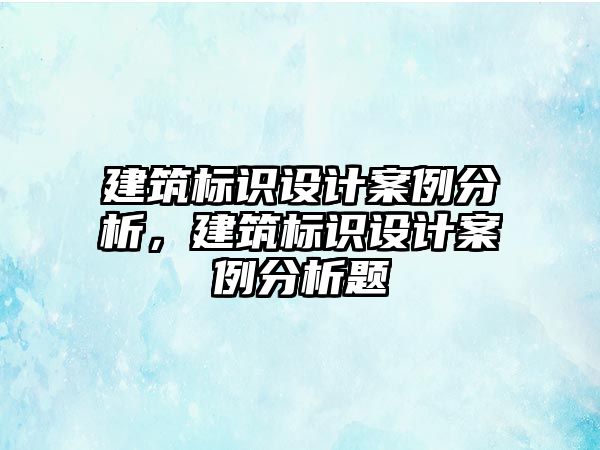 建筑標識設(shè)計案例分析，建筑標識設(shè)計案例分析題