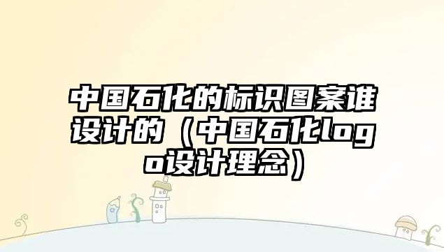 中國(guó)石化的標(biāo)識(shí)圖案誰(shuí)設(shè)計(jì)的（中國(guó)石化logo設(shè)計(jì)理念）