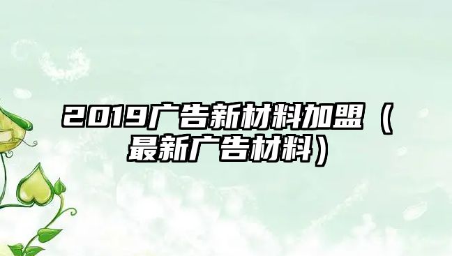 2019廣告新材料加盟（最新廣告材料）