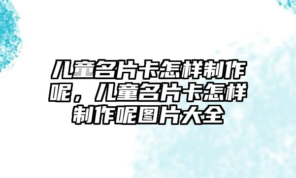 兒童名片卡怎樣制作呢，兒童名片卡怎樣制作呢圖片大全