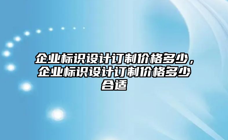 企業(yè)標識設計訂制價格多少，企業(yè)標識設計訂制價格多少合適