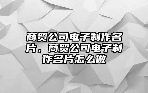 商貿(mào)公司電子制作名片，商貿(mào)公司電子制作名片怎么做