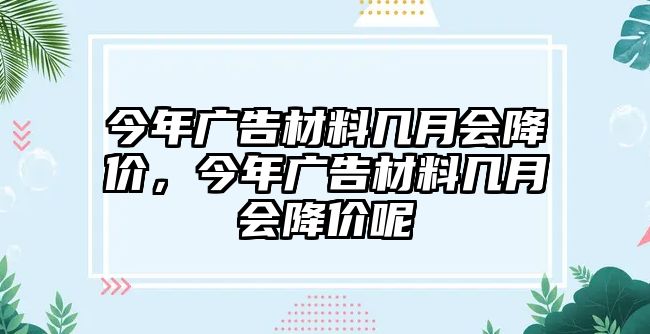 今年廣告材料幾月會降價，今年廣告材料幾月會降價呢