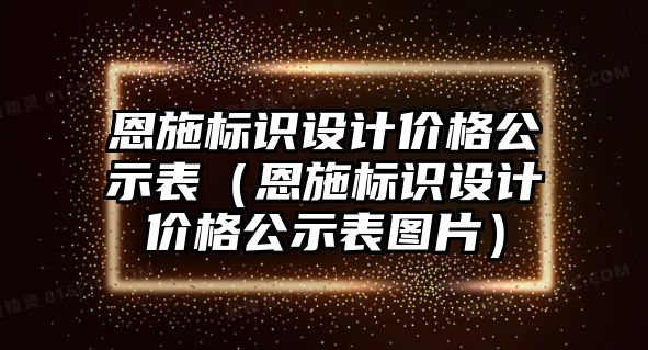 恩施標(biāo)識設(shè)計價格公示表（恩施標(biāo)識設(shè)計價格公示表圖片）