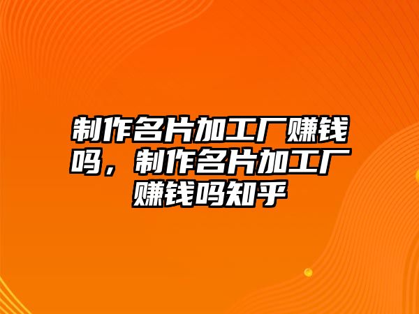 制作名片加工廠賺錢嗎，制作名片加工廠賺錢嗎知乎