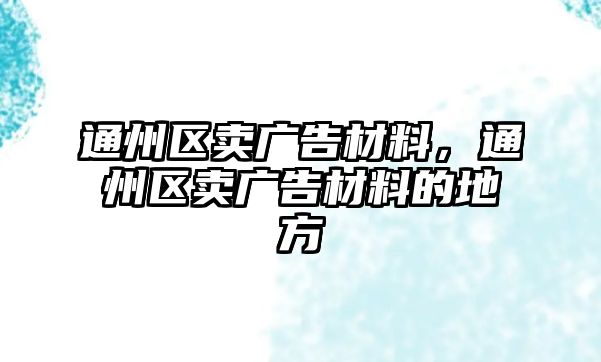 通州區(qū)賣廣告材料，通州區(qū)賣廣告材料的地方