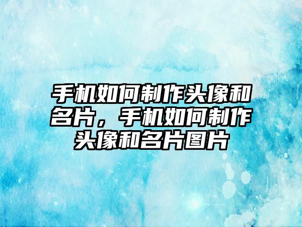 手機如何制作頭像和名片，手機如何制作頭像和名片圖片