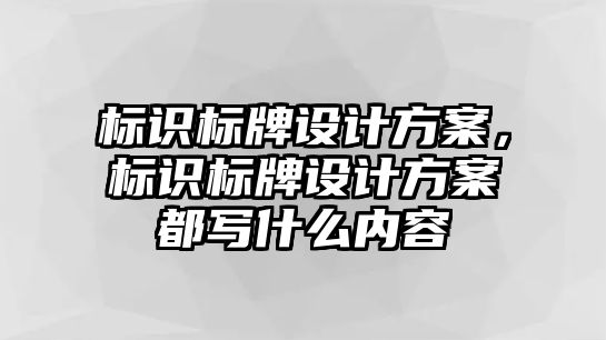 標(biāo)識標(biāo)牌設(shè)計方案，標(biāo)識標(biāo)牌設(shè)計方案都寫什么內(nèi)容