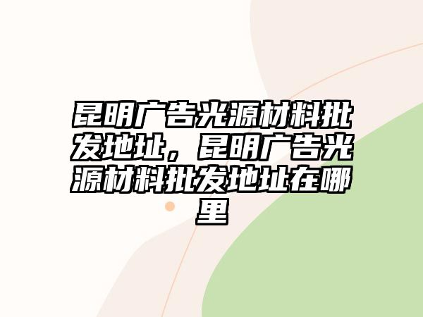 昆明廣告光源材料批發(fā)地址，昆明廣告光源材料批發(fā)地址在哪里