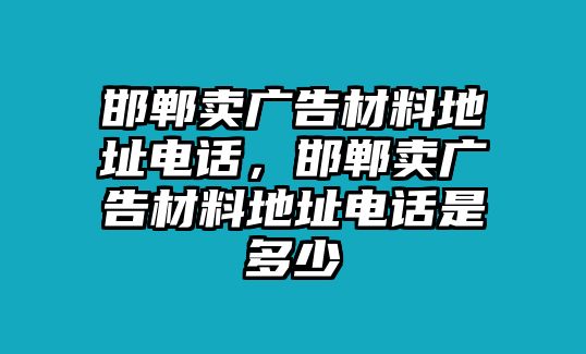 邯鄲賣廣告材料地址電話，邯鄲賣廣告材料地址電話是多少