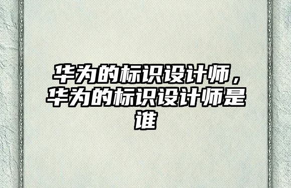 華為的標(biāo)識(shí)設(shè)計(jì)師，華為的標(biāo)識(shí)設(shè)計(jì)師是誰(shuí)