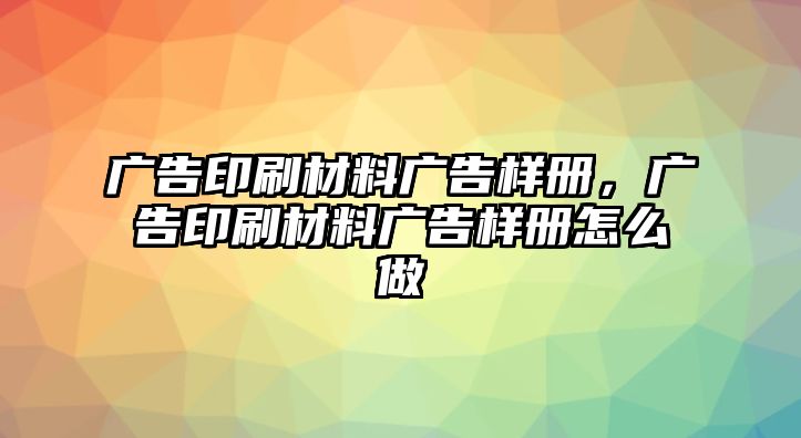 廣告印刷材料廣告樣冊，廣告印刷材料廣告樣冊怎么做