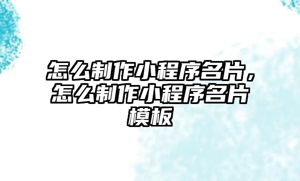 怎么制作小程序名片，怎么制作小程序名片模板