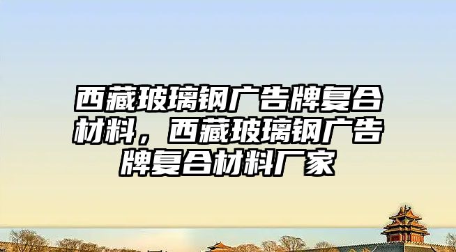 西藏玻璃鋼廣告牌復合材料，西藏玻璃鋼廣告牌復合材料廠家