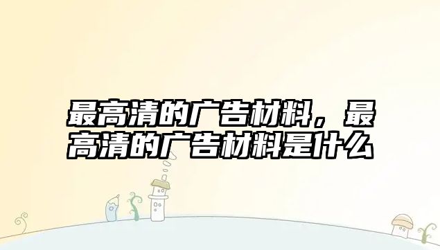 最高清的廣告材料，最高清的廣告材料是什么