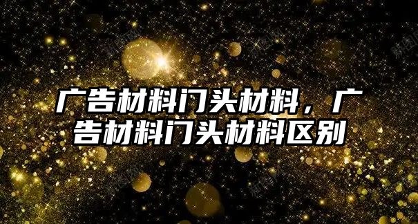 廣告材料門頭材料，廣告材料門頭材料區(qū)別