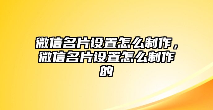 微信名片設置怎么制作，微信名片設置怎么制作的