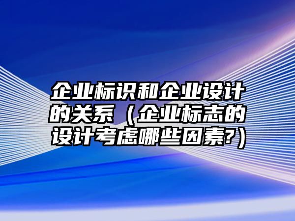 企業(yè)標識和企業(yè)設計的關系（企業(yè)標志的設計考慮哪些因素?）