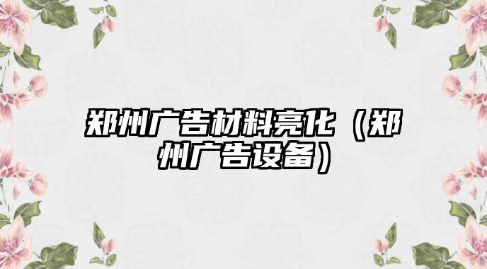 鄭州廣告材料亮化（鄭州廣告設(shè)備）