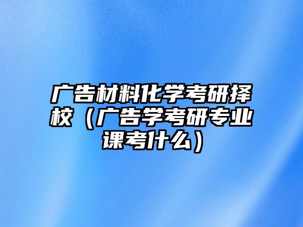 廣告材料化學(xué)考研擇校（廣告學(xué)考研專業(yè)課考什么）