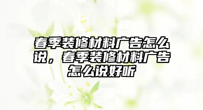 春季裝修材料廣告怎么說，春季裝修材料廣告怎么說好聽