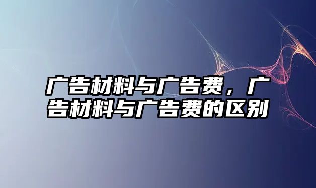 廣告材料與廣告費(fèi)，廣告材料與廣告費(fèi)的區(qū)別