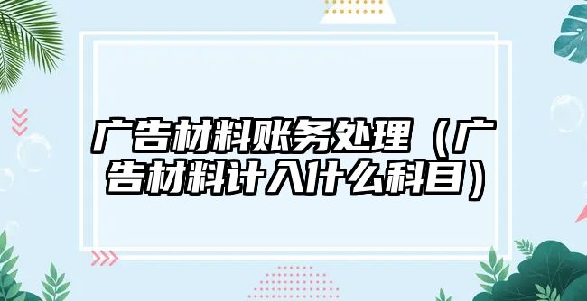 廣告材料賬務處理（廣告材料計入什么科目）