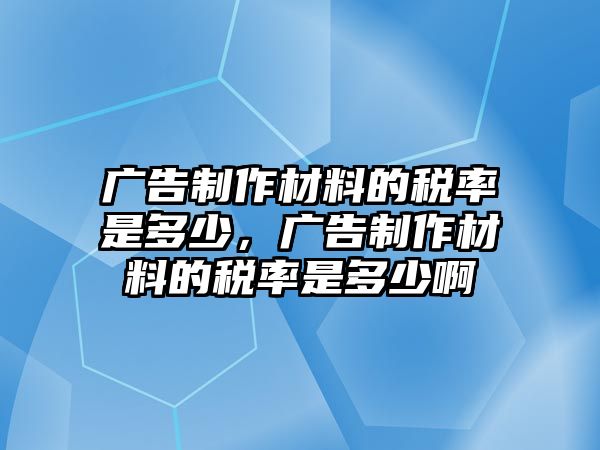 廣告制作材料的稅率是多少，廣告制作材料的稅率是多少啊